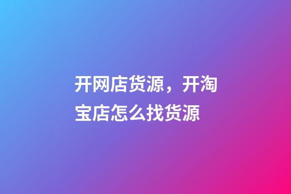 开网店货源，开淘宝店怎么找货源-第1张-观点-玄机派