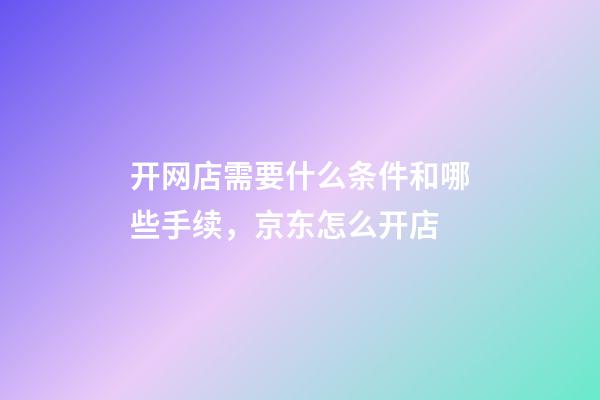 开网店需要什么条件和哪些手续，京东怎么开店-第1张-观点-玄机派