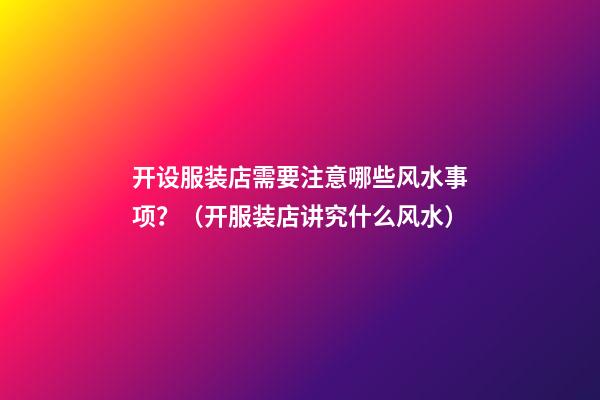 开设服装店需要注意哪些风水事项？（开服装店讲究什么风水）