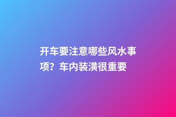 开车要注意哪些风水事项？车内装潢很重要
