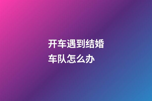 开车遇到结婚车队怎么办