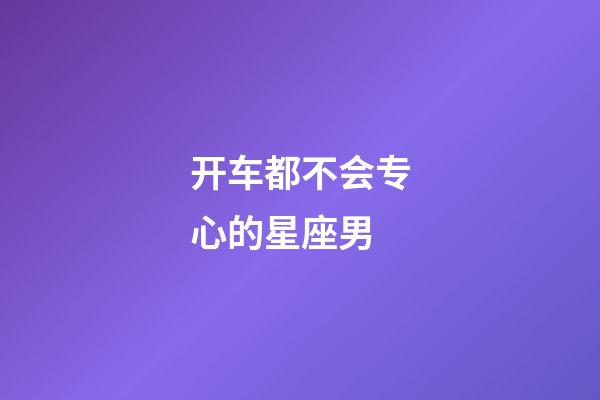 开车都不会专心的星座男-第1张-星座运势-玄机派