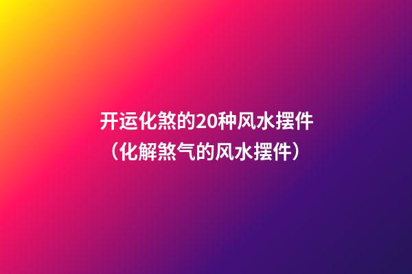 开运化煞的20种风水摆件（化解煞气的风水摆件）