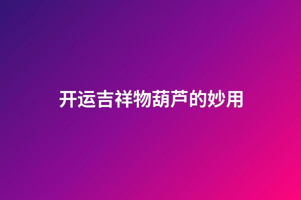 开运吉祥物葫芦的妙用