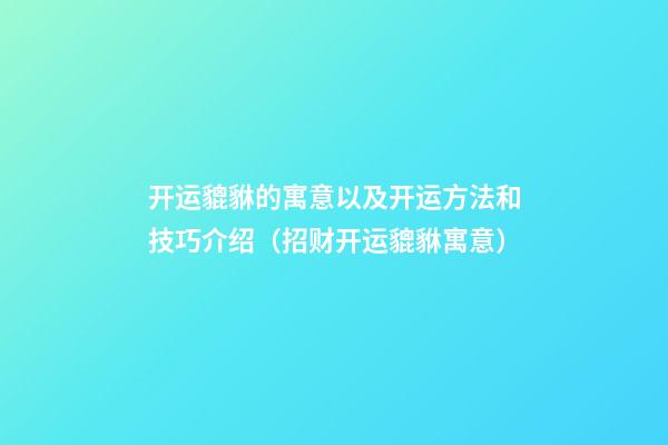 开运貔貅的寓意以及开运方法和技巧介绍（招财开运貔貅寓意）