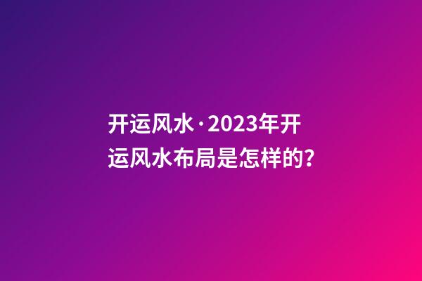 开运风水·2023年开运风水布局是怎样的？