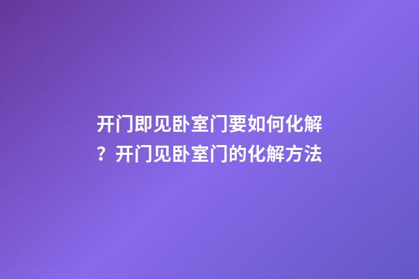 开门即见卧室门要如何化解？开门见卧室门的化解方法