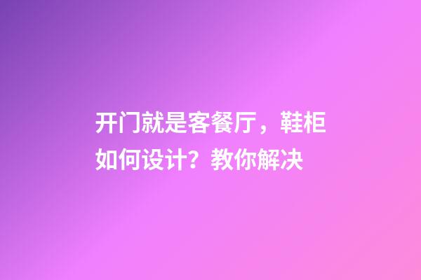 开门就是客餐厅，鞋柜如何设计？教你解决