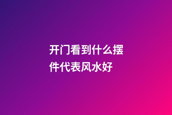 开门看到什么摆件代表风水好