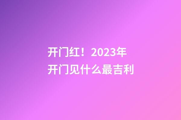 开门红！2023年开门见什么最吉利