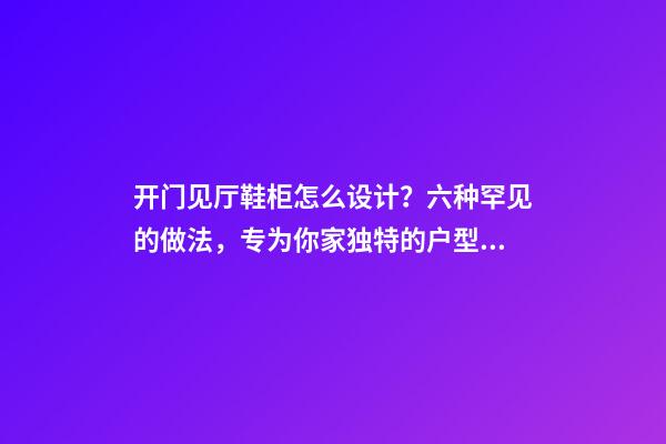 开门见厅鞋柜怎么设计？六种罕见的做法，专为你家独特的户型定制
