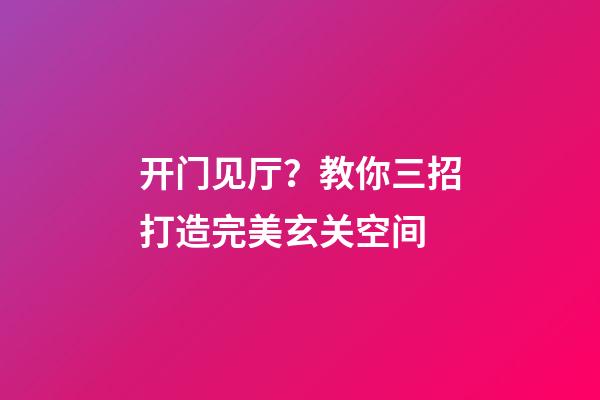 开门见厅？教你三招打造完美玄关空间