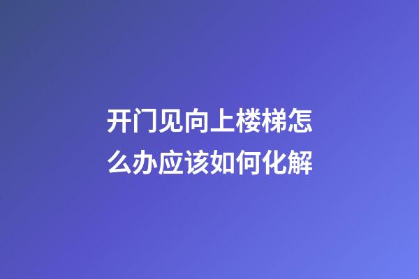 开门见向上楼梯怎么办应该如何化解