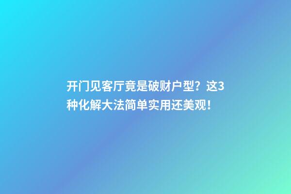 开门见客厅竟是破财户型？这3种化解大法简单实用还美观！
