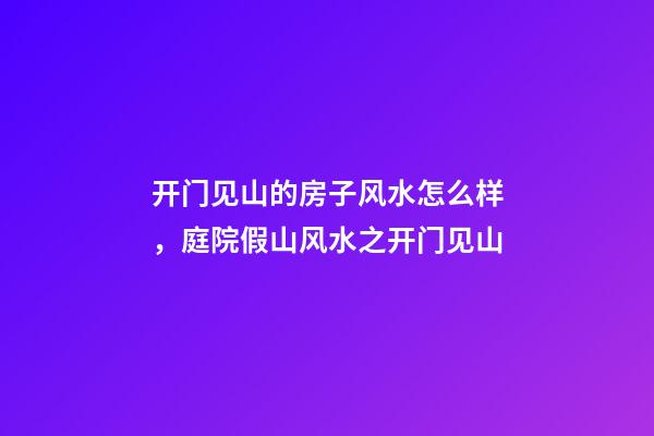 开门见山的房子风水怎么样，庭院假山风水之开门见山-第1张-观点-玄机派