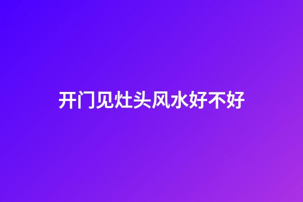 开门见灶头风水好不好