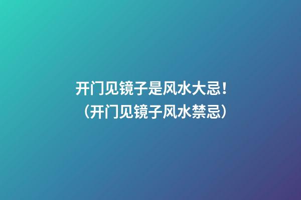 开门见镜子是风水大忌！（开门见镜子风水禁忌）