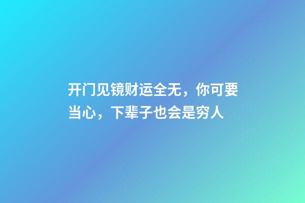 开门见镜财运全无，你可要当心，下辈子也会是穷人