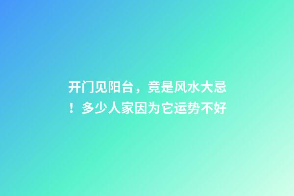 开门见阳台，竟是风水大忌！多少人家因为它运势不好