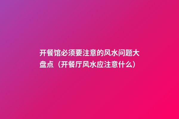 开餐馆必须要注意的风水问题大盘点（开餐厅风水应注意什么）