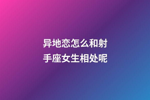 异地恋怎么和射手座女生相处呢-第1张-星座运势-玄机派