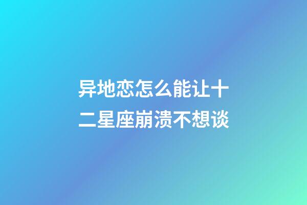 异地恋怎么能让十二星座崩溃不想谈-第1张-星座运势-玄机派