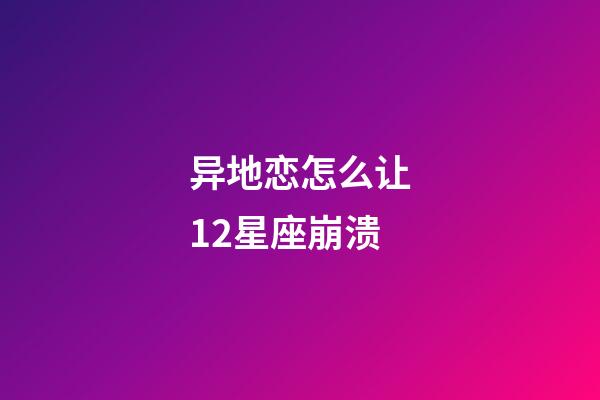 异地恋怎么让12星座崩溃-第1张-星座运势-玄机派