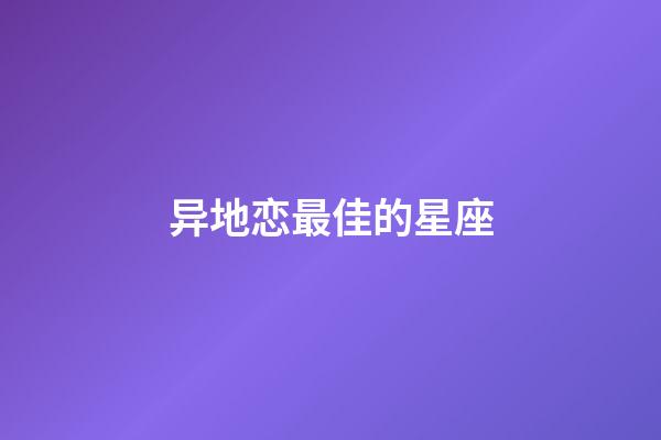 异地恋最佳的星座-第1张-星座运势-玄机派