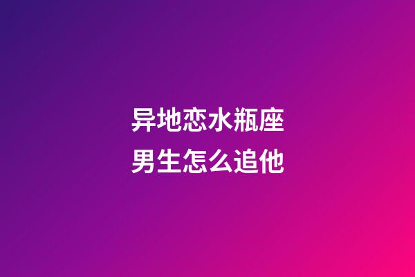 异地恋水瓶座男生怎么追他-第1张-星座运势-玄机派