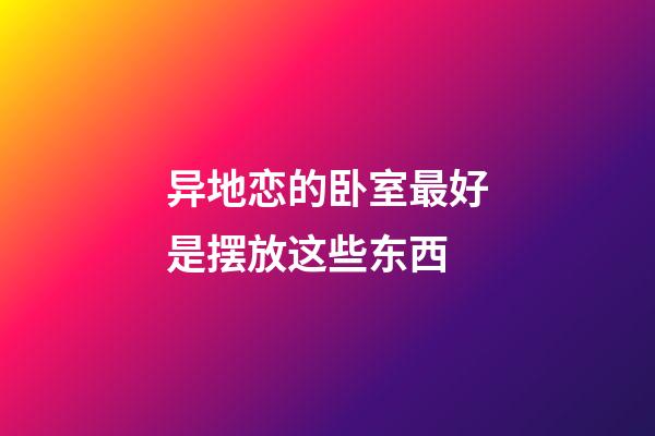 异地恋的卧室最好是摆放这些东西