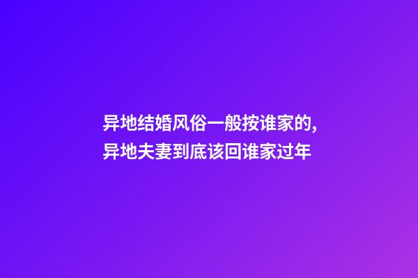 异地结婚风俗一般按谁家的,异地夫妻到底该回谁家过年-第1张-观点-玄机派