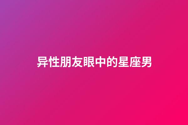 异性朋友眼中的星座男-第1张-星座运势-玄机派