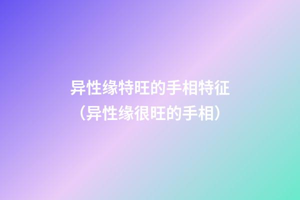 异性缘特旺的手相特征（异性缘很旺的手相）
