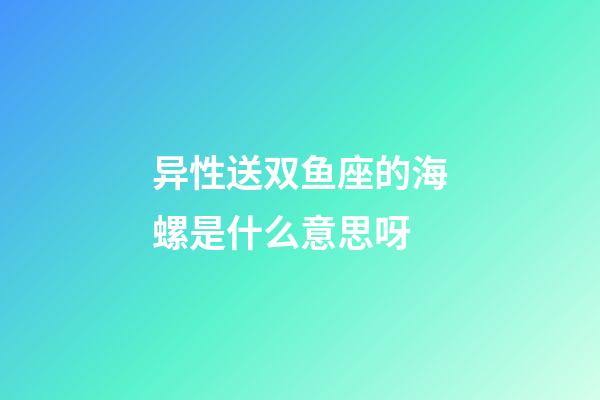 异性送双鱼座的海螺是什么意思呀