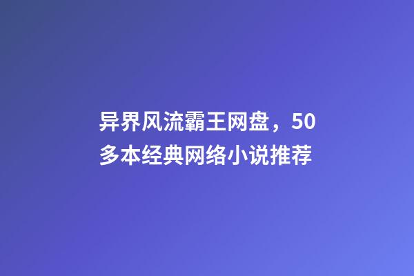 异界风流霸王网盘，50多本经典网络小说推荐-第1张-观点-玄机派