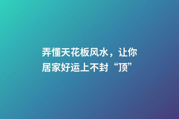 弄懂天花板风水，让你居家好运上不封“顶”