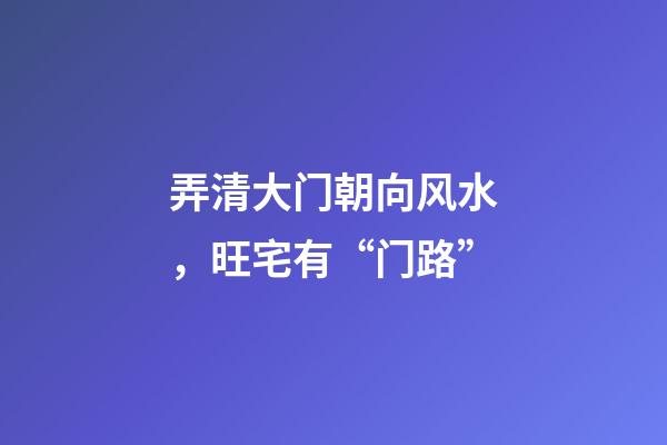 弄清大门朝向风水，旺宅有“门路”