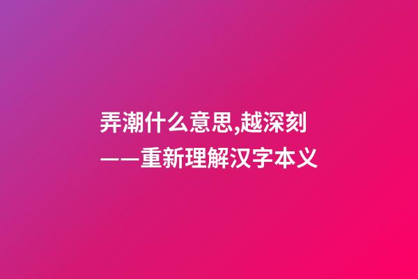 弄潮什么意思,越深刻——重新理解汉字本义-第1张-观点-玄机派