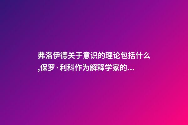 弗洛伊德关于意识的理论包括什么,保罗·利科作为解释学家的马克思、尼采与弗洛伊德-第1张-观点-玄机派