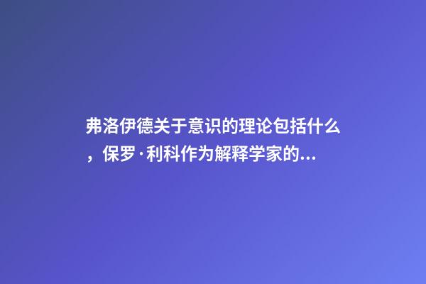 弗洛伊德关于意识的理论包括什么，保罗·利科作为解释学家的马克思、尼采与弗洛伊德-第1张-观点-玄机派