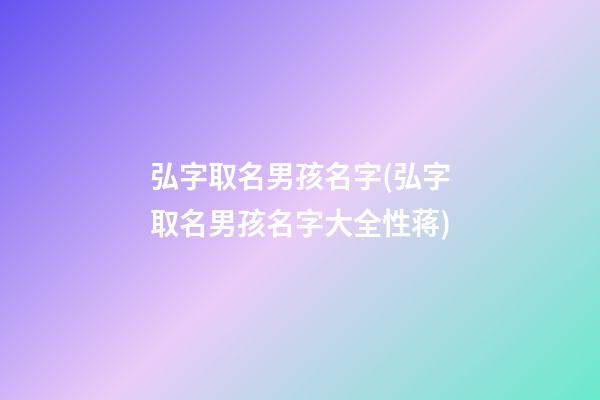 弘字取名男孩名字(弘字取名男孩名字大全性蒋)