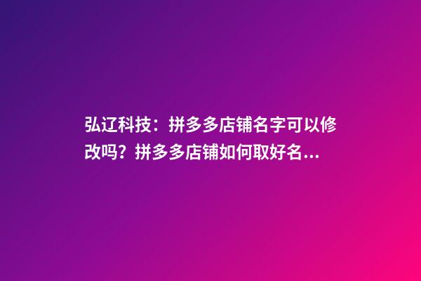 弘辽科技：拼多多店铺名字可以修改吗？拼多多店铺如何取好名字？