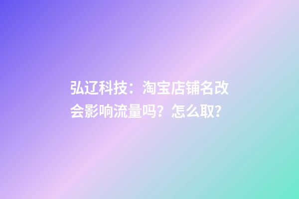 弘辽科技：淘宝店铺名改会影响流量吗？怎么取？-第1张-店铺起名-玄机派