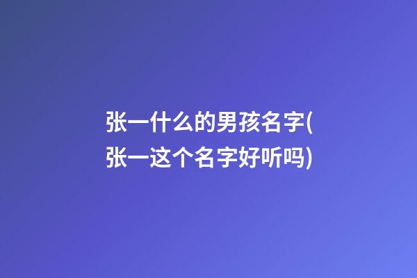 张一什么的男孩名字(张一这个名字好听吗)