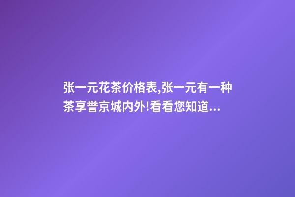 张一元花茶价格表,张一元有一种茶享誉京城内外!看看您知道吗-第1张-观点-玄机派