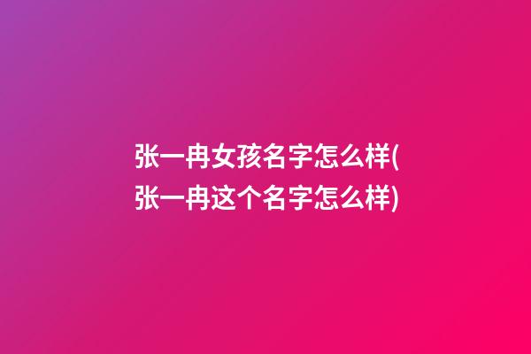 张一冉女孩名字怎么样(张一冉这个名字怎么样)