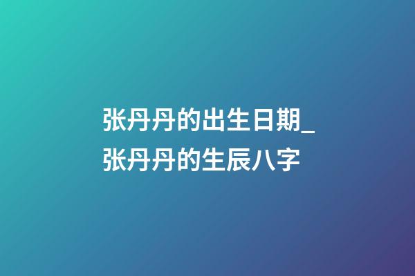 张丹丹的出生日期_张丹丹的生辰八字