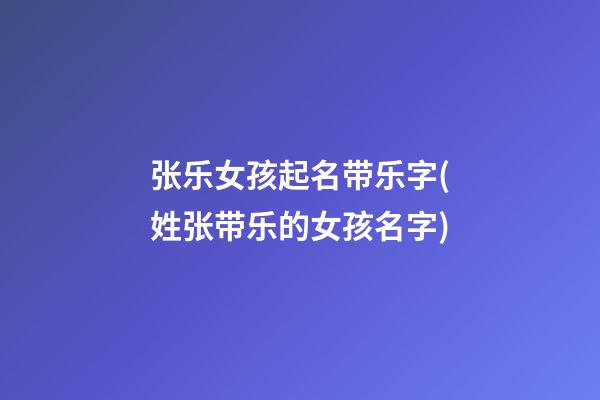 张乐女孩起名带乐字(姓张带乐的女孩名字)
