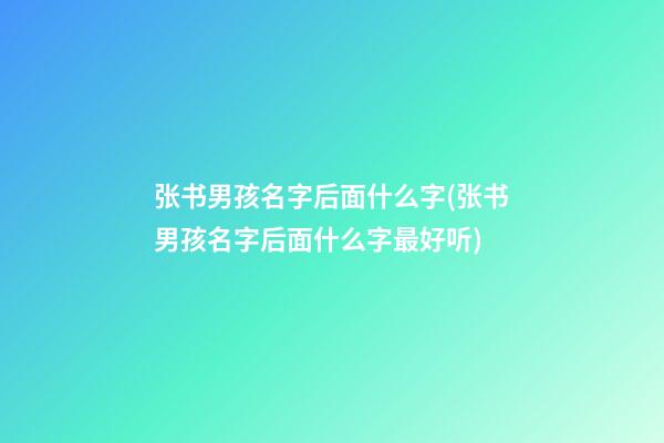 张书男孩名字后面什么字(张书男孩名字后面什么字最好听)