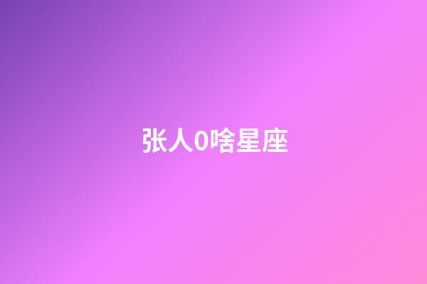张人0啥星座-第1张-星座运势-玄机派
